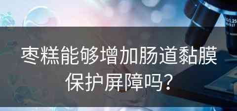 枣糕能够增加肠道黏膜保护屏障吗？